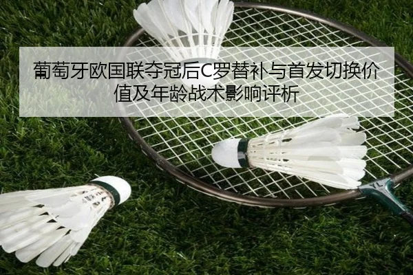 葡萄牙欧国联夺冠后C罗替补与首发切换价值及年龄战术影响评析