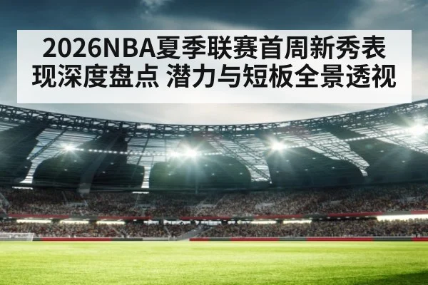 2026NBA夏季联赛首周新秀表现深度盘点 潜力与短板全景透视