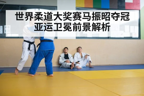 世界柔道大奖赛马振昭夺冠亚运卫冕前景解析