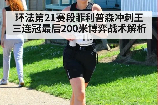环法第21赛段菲利普森冲刺王三连冠最后200米博弈战术解析