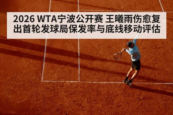 2026 WTA宁波公开赛 王曦雨伤愈复出首轮发球局保发率与底线移动评估