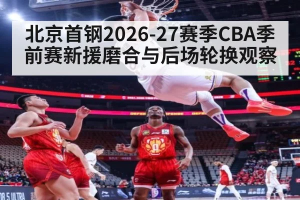 北京首钢2026-27赛季CBA季前赛新援磨合与后场轮换观察