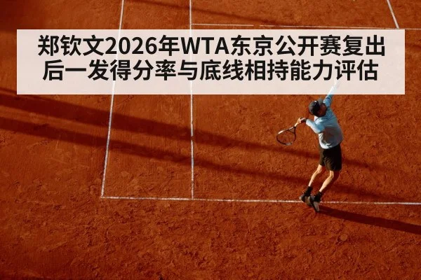 郑钦文2026年WTA东京公开赛复出后一发得分率与底线相持能力评估