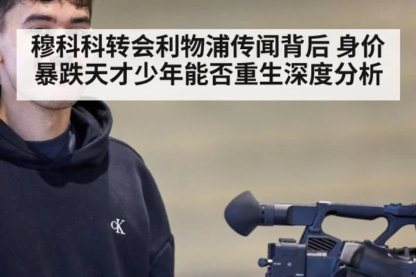 穆科科转会利物浦传闻背后 身价暴跌天才少年能否重生深度分析