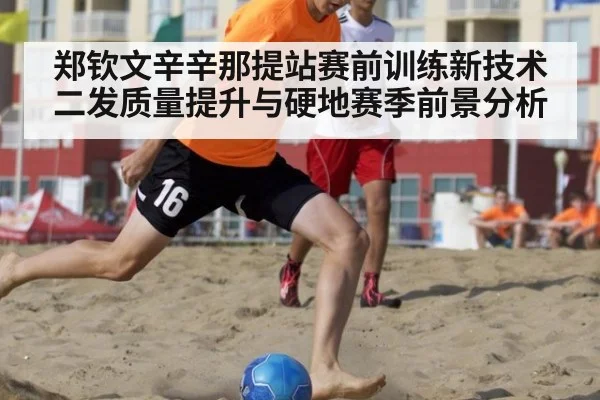 郑钦文辛辛那提站赛前训练新技术 二发质量提升与硬地赛季前景分析
