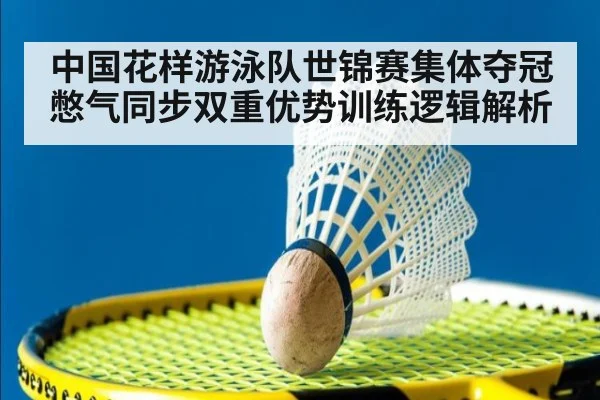中国花样游泳队世锦赛集体夺冠 憋气同步双重优势训练逻辑解析